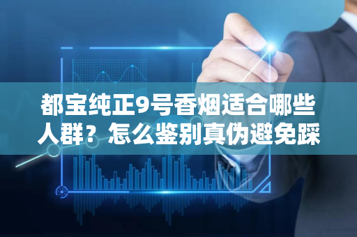 都宝纯正9号香烟适合哪些人群？怎么鉴别真伪避免踩坑？